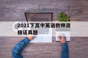 2021年上高中英语教师资格证真题(2021下高中英语教师资格证真题)