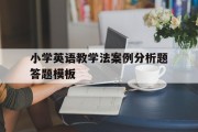 小学英语教学法案例分析题答题模板_小学英语教学法案例分析题答题模板及答案