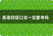 英语四级口试必须考吗?_大学英语四级口试是必须的吗