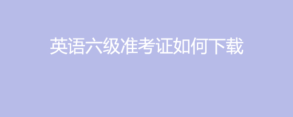 英语六级准考证官网_英语六级准考证官网入口