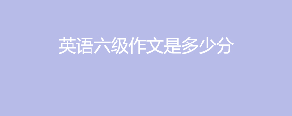 英语六级作文字数(英语六级作文字数要求)