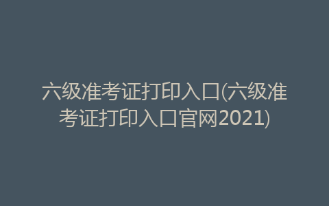 2020年下半年六级准考证打印官网入口_英语六级准考证打印时间2020下半年