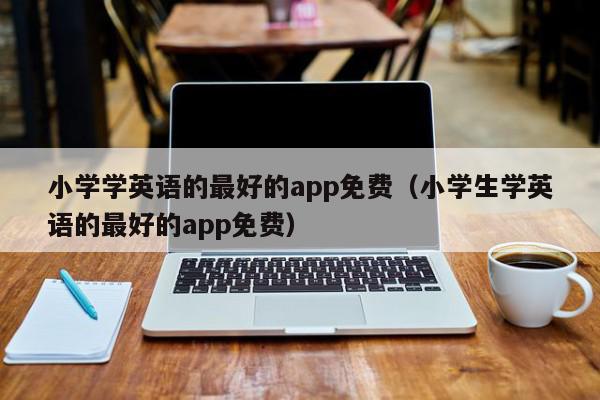 小学学英语的最好的app免费(小学英语免费同步跟读有哪些软件)