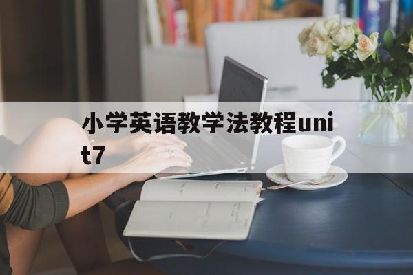 小学英语教学法教程unit7_小学英语教学法教程期末考试试题